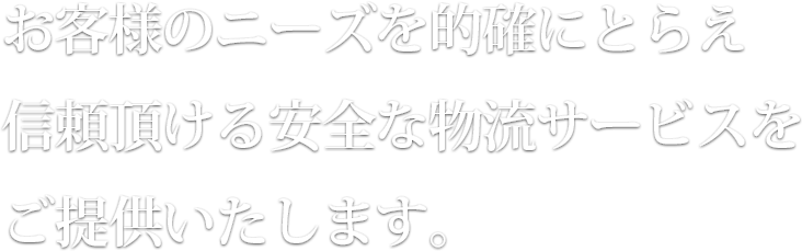 お客様のニーズを的確にとらえ信頼頂ける安全な物流サービスをご提供いたします。